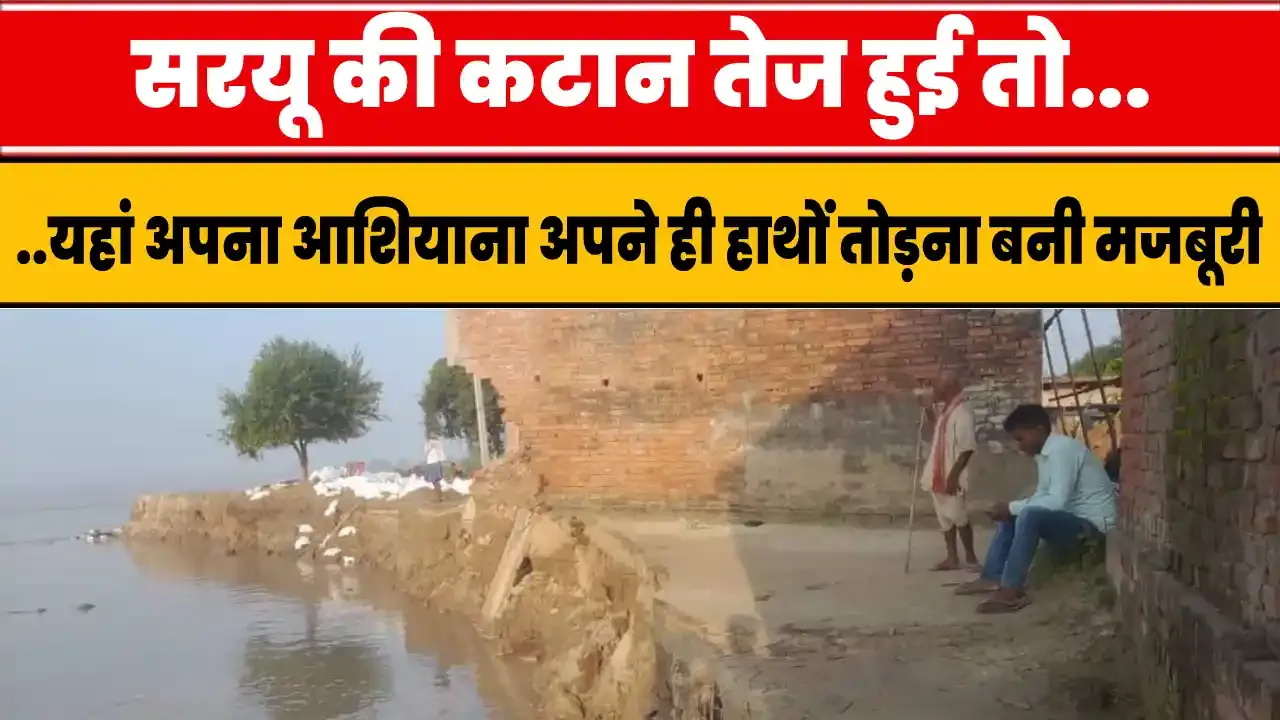 सरयू की कटान तेज हुई तो...यहां अपना आशियाना अपने ही हाथों तोड़ना बनी मजबूरी