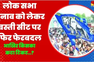 Basti Lok Sabha Election 2024 || लोक सभा चुनाव को लेकर बस्ती में फिर फेरबदल || बीएसपी नें बस्ती लोकसभा सीट पर बदला प्रत्याशी